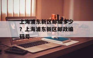 上海浦东新区邮编多少？上海浦东新区邮政编码号