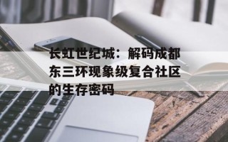 长虹世纪城：解码成都东三环现象级复合社区的生存密码