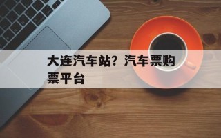 大连汽车站？汽车票购票平台