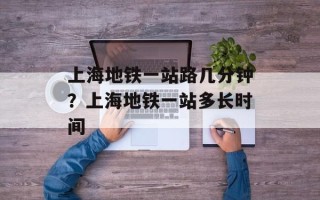 上海地铁一站路几分钟？上海地铁一站多长时间