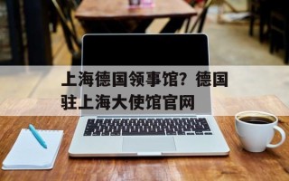 上海德国领事馆？德国驻上海大使馆官网