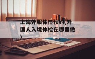 上海外服体检预约(外国人入境体检在哪里做)