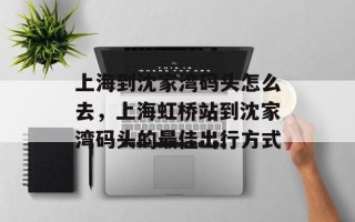 上海到沈家湾码头怎么去，上海虹桥站到沈家湾码头的最佳出行方式