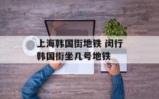上海韩国街地铁 闵行韩国街坐几号地铁