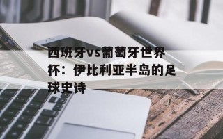 西班牙vs葡萄牙世界杯：伊比利亚半岛的足球史诗