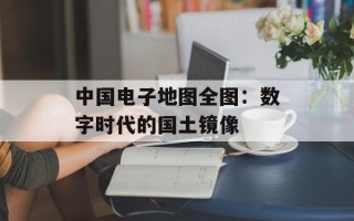中国电子地图全图：数字时代的国土镜像