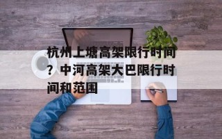 杭州上塘高架限行时间？中河高架大巴限行时间和范围