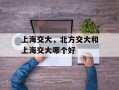 上海交大，北方交大和上海交大哪个好