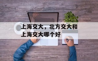 上海交大，北方交大和上海交大哪个好