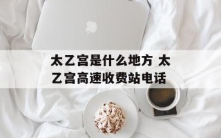 太乙宫是什么地方 太乙宫高速收费站电话