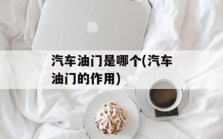 汽车油门是哪个(汽车油门的作用)