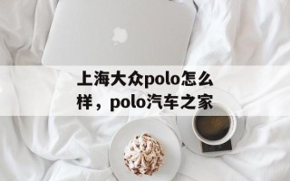 上海大众polo怎么样，polo汽车之家