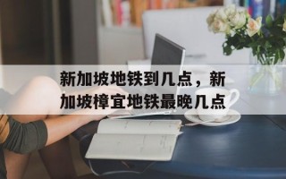 新加坡地铁到几点，新加坡樟宜地铁最晚几点