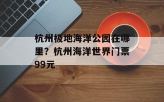杭州极地海洋公园在哪里？杭州海洋世界门票99元