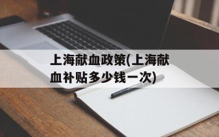 上海献血政策(上海献血补贴多少钱一次)