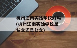 杭州江南实验学校好吗(杭州江南实验学校是私立还是公立)