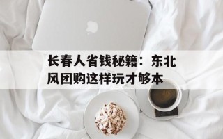 长春人省钱秘籍：东北风团购这样玩才够本