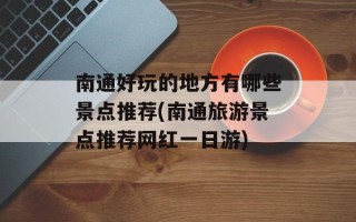 南通好玩的地方有哪些景点推荐(南通旅游景点推荐网红一日游)