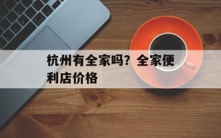 杭州有全家吗？全家便利店价格