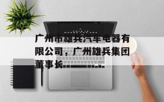 广州市雄兵汽车电器有限公司，广州雄兵集团董事长