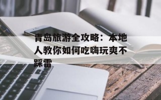 青岛旅游全攻略：本地人教你如何吃嗨玩爽不踩雷