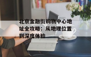 北京金融街购物中心地址全攻略：从地理位置到深度体验
