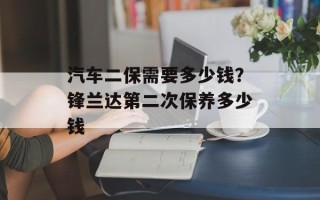 汽车二保需要多少钱？锋兰达第二次保养多少钱