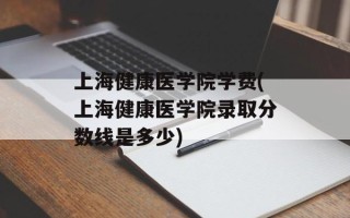 上海健康医学院学费(上海健康医学院录取分数线是多少)
