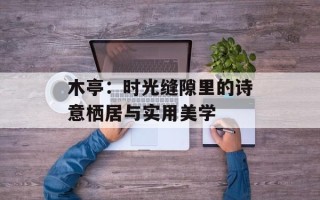 木亭：时光缝隙里的诗意栖居与实用美学