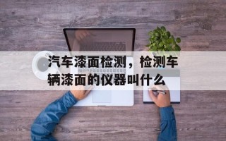 汽车漆面检测，检测车辆漆面的仪器叫什么