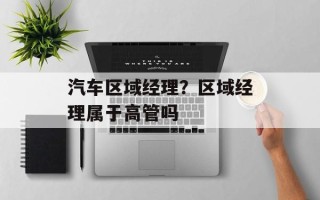 汽车区域经理？区域经理属于高管吗