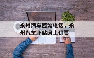 永州汽车西站电话，永州汽车北站网上订票
