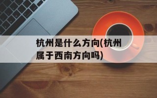 杭州是什么方向(杭州属于西南方向吗)