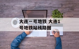大连一号地铁 大连1号地铁站线路图