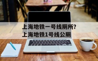 上海地铁一号线厕所？上海地铁1号线公厕
