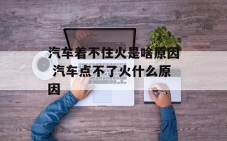 汽车着不住火是啥原因 汽车点不了火什么原因