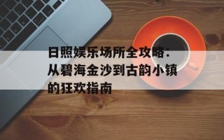 日照娱乐场所全攻略：从碧海金沙到古韵小镇的狂欢指南