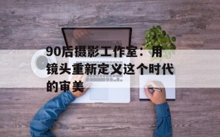 90后摄影工作室：用镜头重新定义这个时代的审美