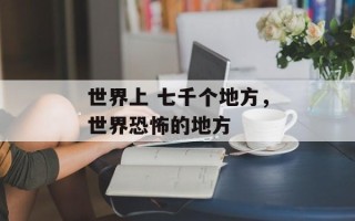 世界上 七千个地方，世界恐怖的地方