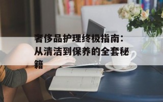 奢侈品护理终极指南：从清洁到保养的全套秘籍