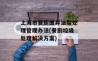 上海市餐厨废弃油脂处理管理办法(餐厨垃圾处理解决方案)