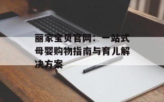 丽家宝贝官网：一站式母婴购物指南与育儿解决方案