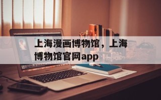 上海漫画博物馆，上海博物馆官网app
