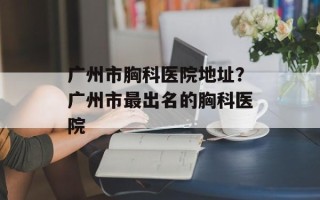 广州市胸科医院地址？广州市最出名的胸科医院