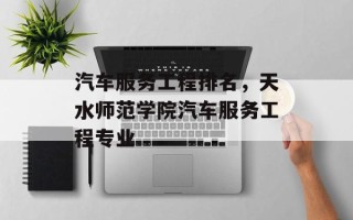 汽车服务工程排名，天水师范学院汽车服务工程专业