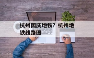 杭州国庆地铁？杭州地铁线路图