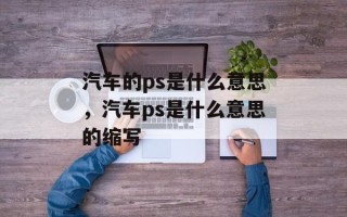 汽车的ps是什么意思，汽车ps是什么意思的缩写