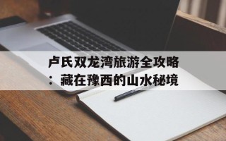 卢氏双龙湾旅游全攻略：藏在豫西的山水秘境