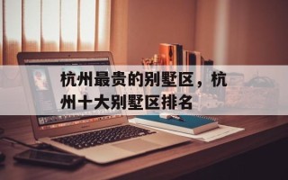 杭州最贵的别墅区，杭州十大别墅区排名