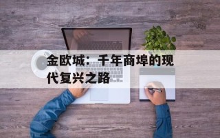 金欧城：千年商埠的现代复兴之路